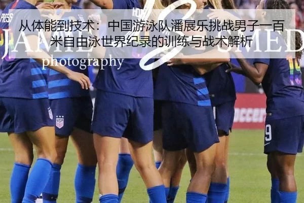 从体能到技术：中国游泳队潘展乐挑战男子一百米自由泳世界纪录的训练与战术解析