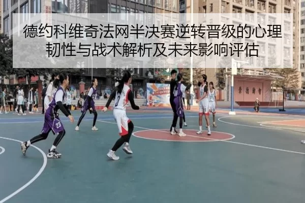 德约科维奇法网半决赛逆转晋级的心理韧性与战术解析及未来影响评估