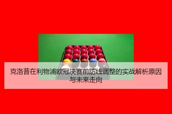 克洛普在利物浦欧冠决赛前防线调整的实战解析原因与未来走向