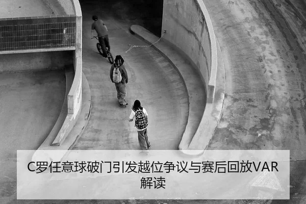 C罗任意球破门引发越位争议与赛后回放VAR解读