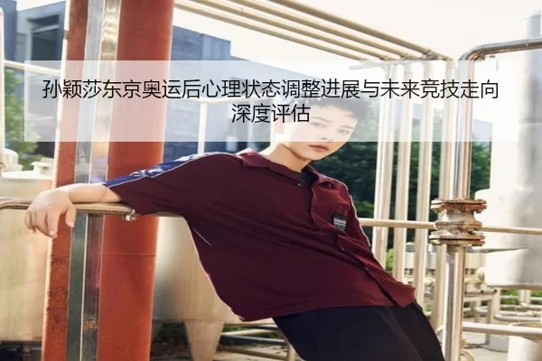 孙颖莎东京奥运后心理状态调整进展与未来竞技走向深度评估