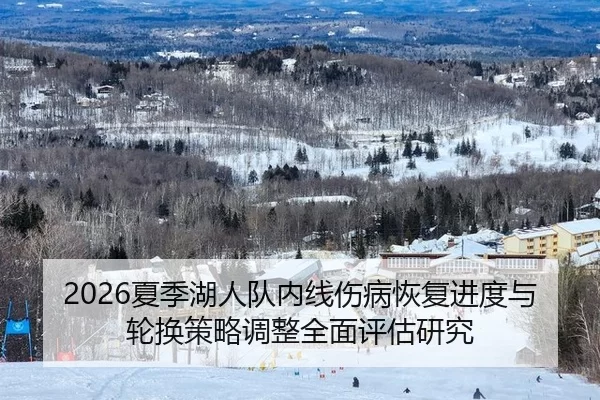 2026夏季湖人队内线伤病恢复进度与轮换策略调整全面评估研究
