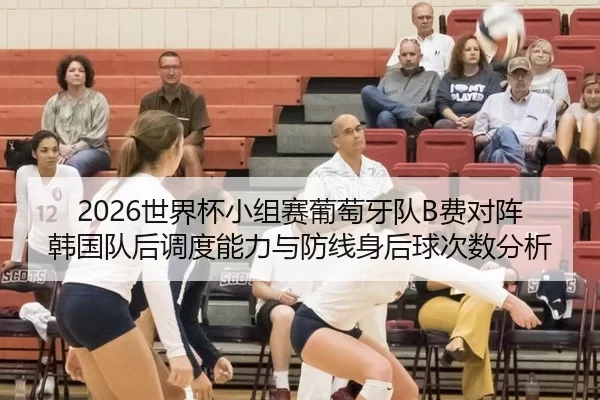 2026世界杯小组赛葡萄牙队B费对阵韩国队后调度能力与防线身后球次数分析