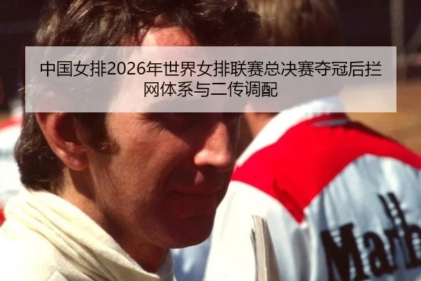 中国女排2026年世界女排联赛总决赛夺冠后拦网体系与二传调配