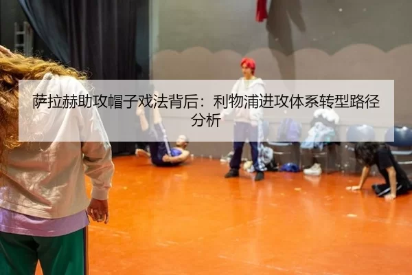 萨拉赫助攻帽子戏法背后：利物浦进攻体系转型路径分析